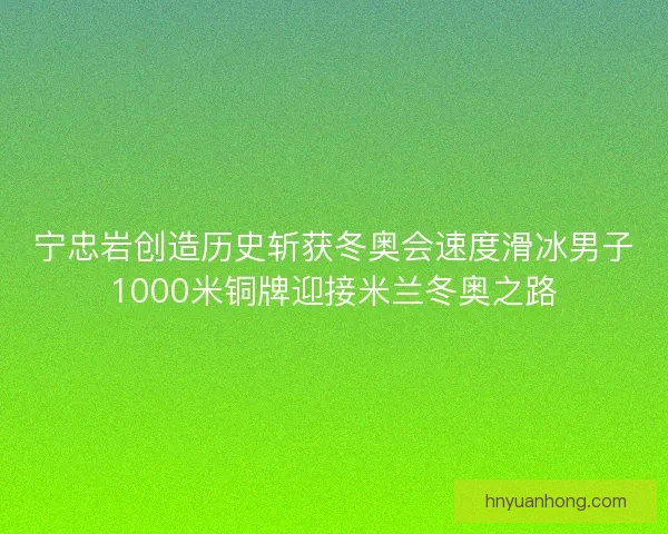宁忠岩创造历史斩获冬奥会速度滑冰男子1000米铜牌迎接米兰冬奥之路