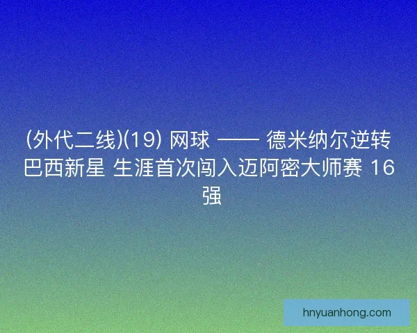 (外代二线)(19) 网球 —— 德米纳尔逆转巴西新星 生涯首次闯入迈阿密大师赛 16 强