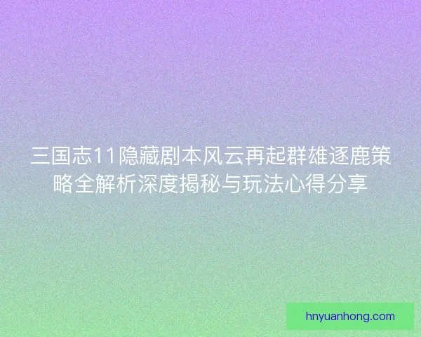 三国志11隐藏剧本风云再起群雄逐鹿策略全解析深度揭秘与玩法心得分享