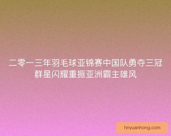 二零一三年羽毛球亚锦赛中国队勇夺三冠群星闪耀重振亚洲霸主雄风